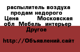 распылитель воздуха продам недорого › Цена ­ 600 - Московская обл. Мебель, интерьер » Другое   